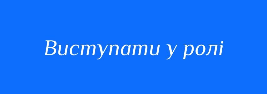 Синоніми до слова Виступати у ролі