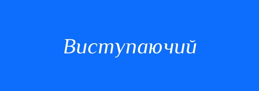 Синоніми до слова Виступаючий