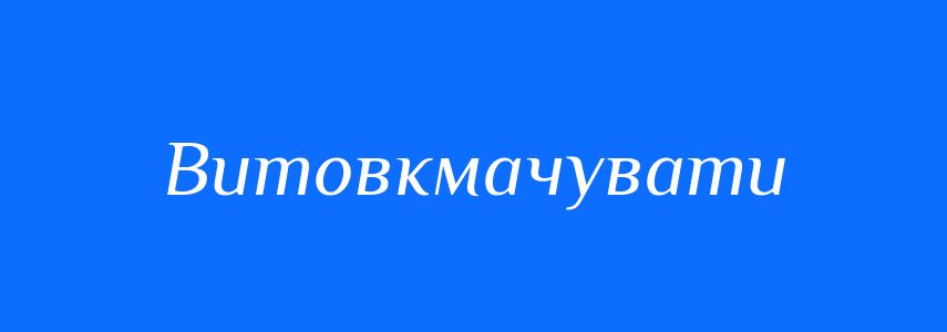 Синоніми до слова Витовкмачувати