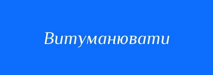 Синоніми до слова Витуманювати