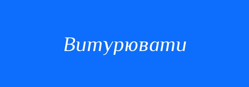 Синоніми до слова Витурювати