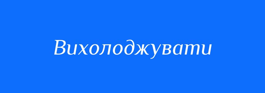 Синоніми до слова Вихолоджувати