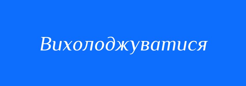 Синоніми до слова Вихолоджуватися