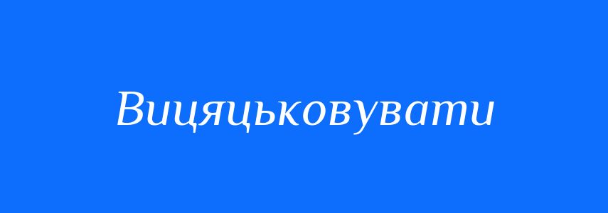 Синоніми до слова Вицяцьковувати