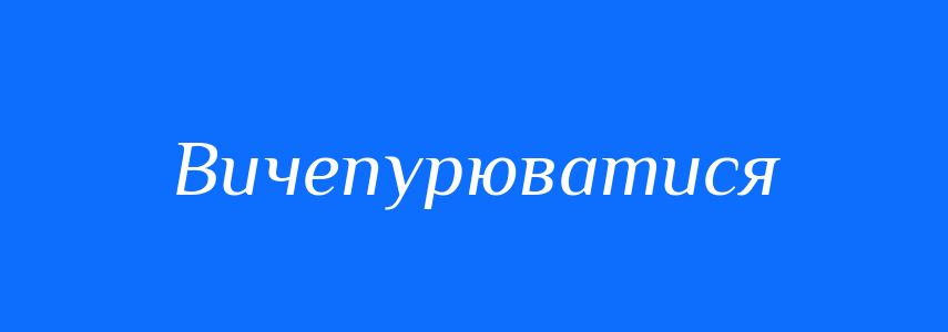 Синоніми до слова Вичепурюватися