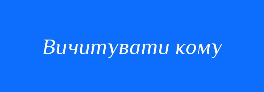 Синоніми до слова Вичитувати кому