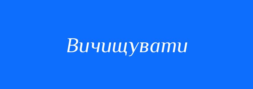 Синоніми до слова Вичищувати
