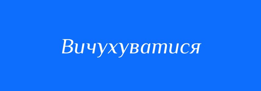 Синоніми до слова Вичухуватися