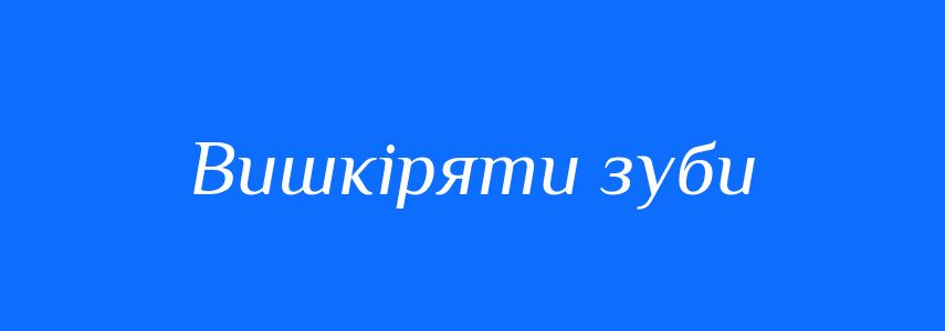 Синоніми до слова Вишкіряти зуби