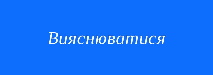 Синоніми до слова Вияснюватися