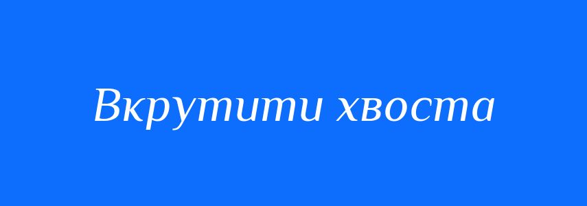 Синоніми до слова Вкрутити хвоста