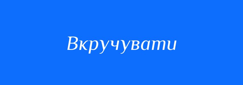 Синоніми до слова Вкручувати