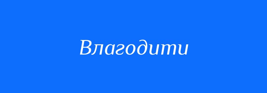 Синоніми до слова Влагодити