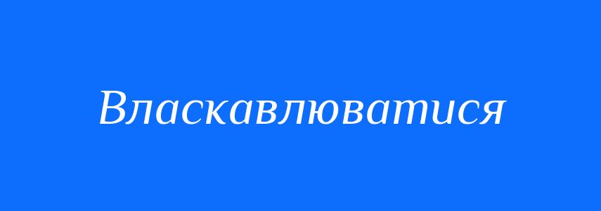 Синоніми до слова Власкавлюватися
