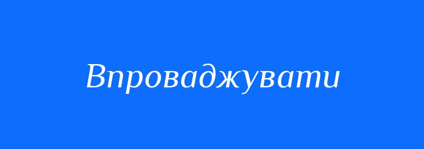 Синоніми до слова Впроваджувати