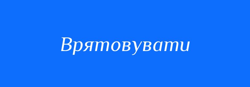 Синоніми до слова Врятовувати