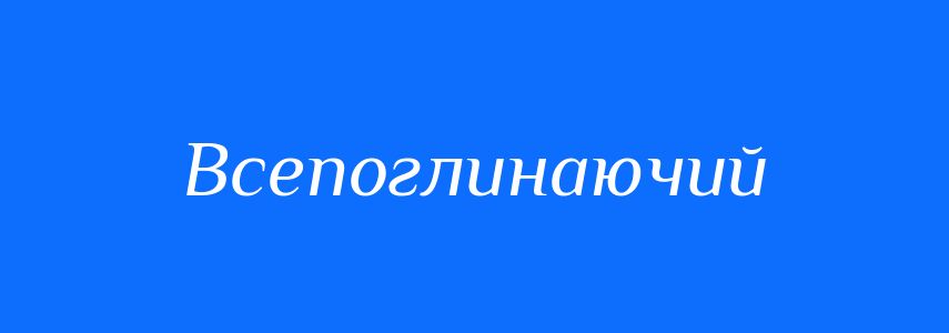 Синоніми до слова Всепоглинаючий