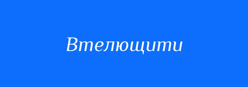 Синоніми до слова Втелющити