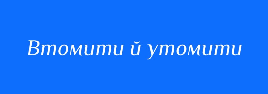 Синоніми до слова Втомити й утомити