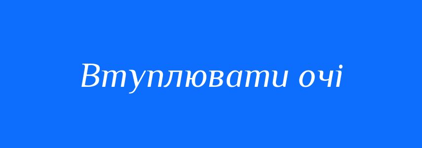 Синоніми до слова Втуплювати очі