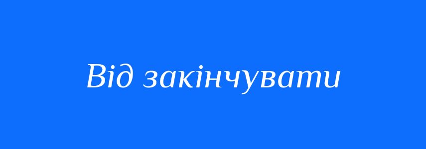 Синоніми до слова Від закінчувати