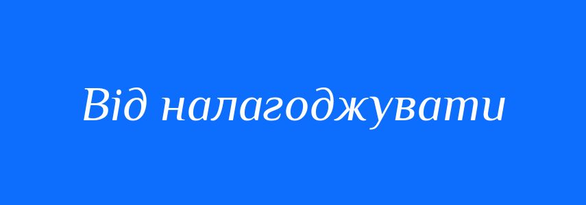 Синоніми до слова Від налагоджувати