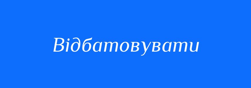Синоніми до слова Відбатовувати
