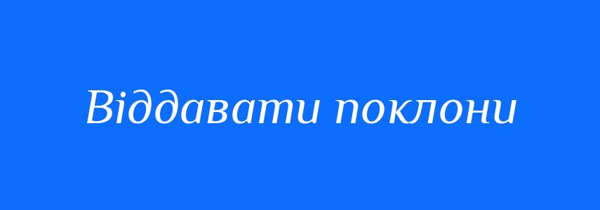 Синоніми до слова Віддавати поклони