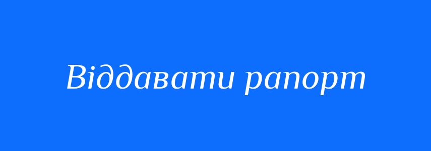 Синоніми до слова Віддавати рапорт
