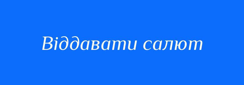 Синоніми до слова Віддавати салют