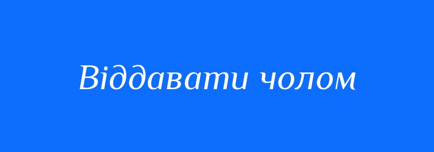 Синоніми до слова Віддавати чолом