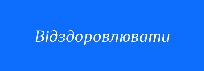 Синоніми до слова Відздоровлювати