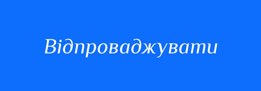 Синоніми до слова Відпроваджувати