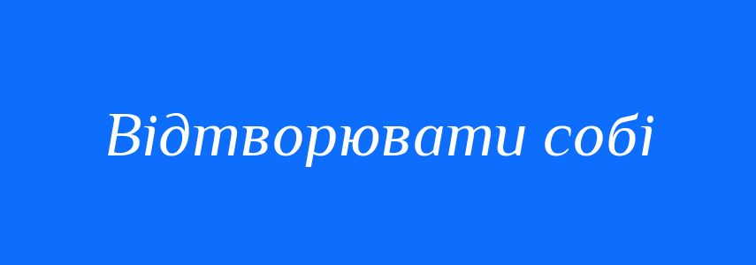 Синоніми до слова Відтворювати собі