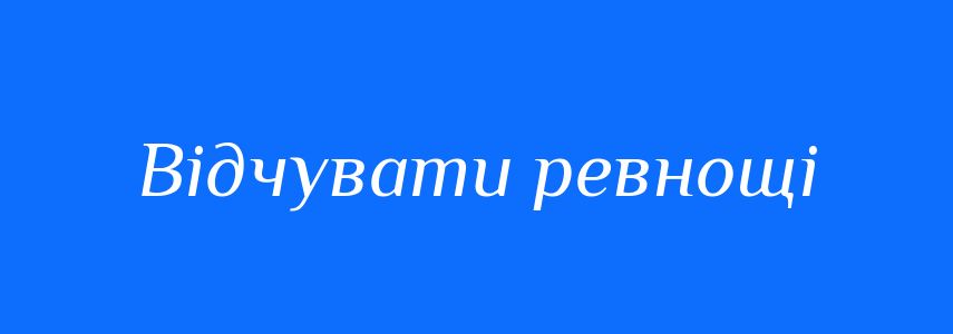 Синоніми до слова Відчувати ревнощі