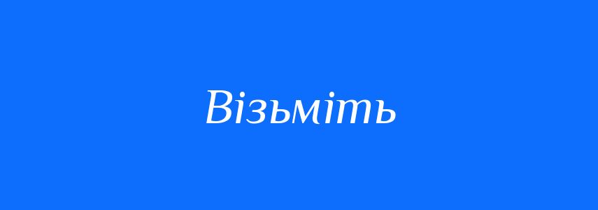 Синоніми до слова Візьміть