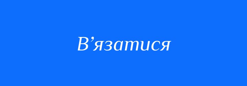 Синоніми до слова В’язатися
