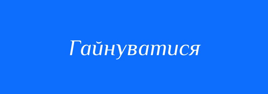 Синоніми до слова Гайнуватися