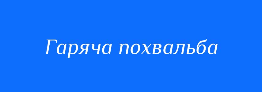 Синоніми до слова Гаряча похвальба