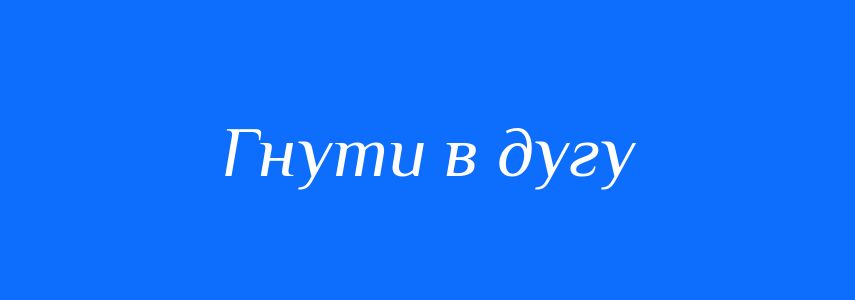 Синоніми до слова Гнути в дугу