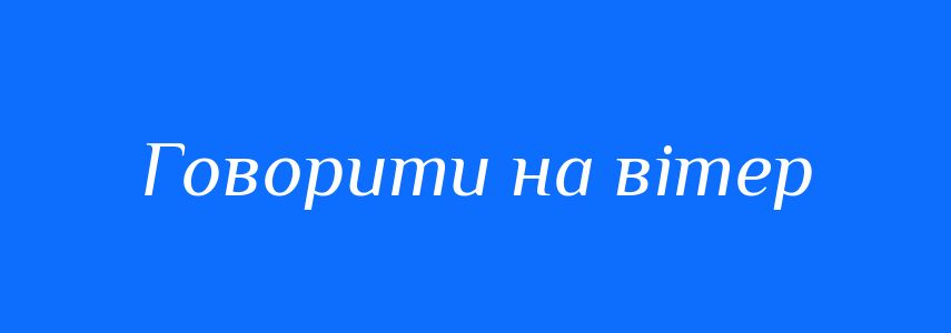 Синоніми до слова Говорити на вітер