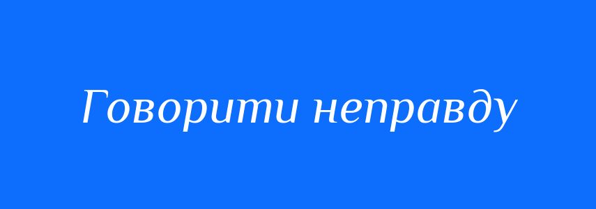 Синоніми до слова Говорити неправду