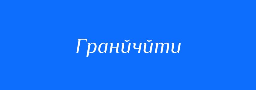 Синоніми до слова Гранйчйти