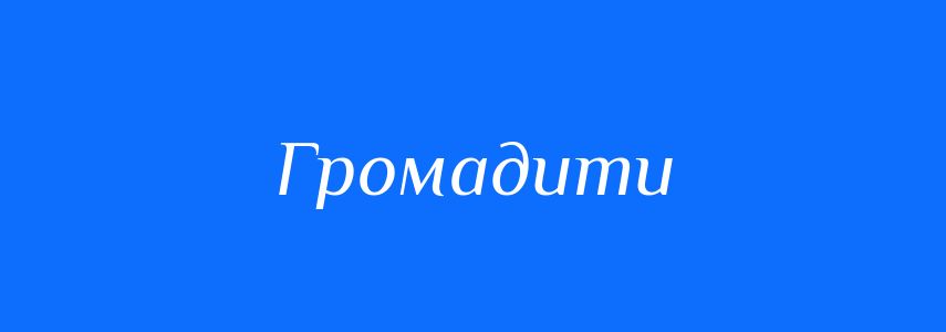 Синоніми до слова Громадити