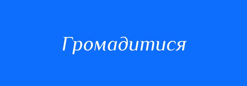 Синоніми до слова Громадитися