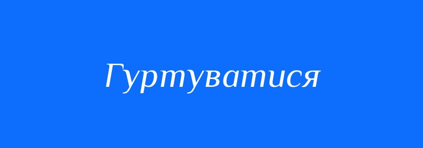 Синоніми до слова Гуртуватися
