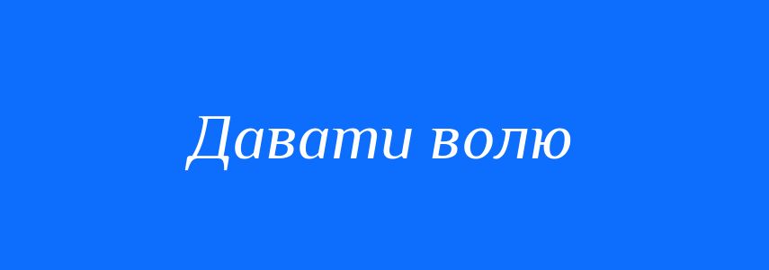 Синоніми до слова Давати волю