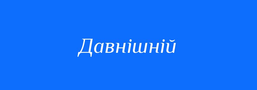 Синоніми до слова Давнішній