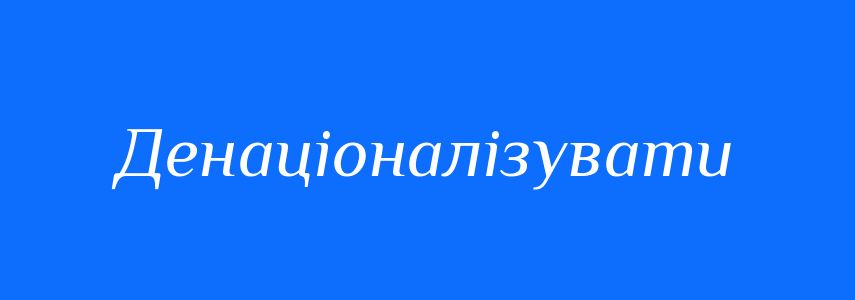 Синоніми до слова Денаціоналізувати