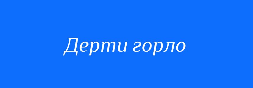 Синоніми до слова Дерти горло